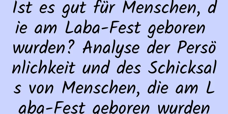 Ist es gut für Menschen, die am Laba-Fest geboren wurden? Analyse der Persönlichkeit und des Schicksals von Menschen, die am Laba-Fest geboren wurden