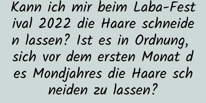 Kann ich mir beim Laba-Festival 2022 die Haare schneiden lassen? Ist es in Ordnung, sich vor dem ersten Monat des Mondjahres die Haare schneiden zu lassen?