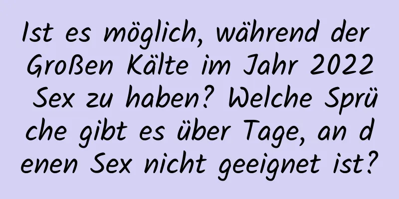 Ist es möglich, während der Großen Kälte im Jahr 2022 Sex zu haben? Welche Sprüche gibt es über Tage, an denen Sex nicht geeignet ist?