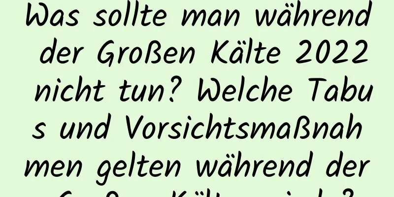 Was sollte man während der Großen Kälte 2022 nicht tun? Welche Tabus und Vorsichtsmaßnahmen gelten während der Großen Kälteperiode?