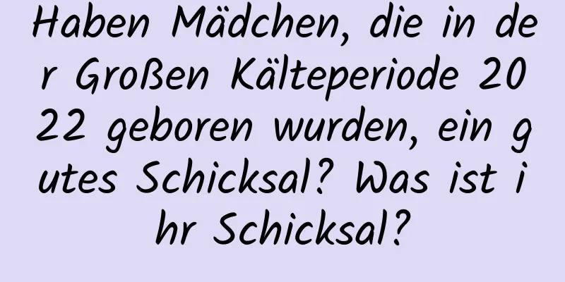 Haben Mädchen, die in der Großen Kälteperiode 2022 geboren wurden, ein gutes Schicksal? Was ist ihr Schicksal?