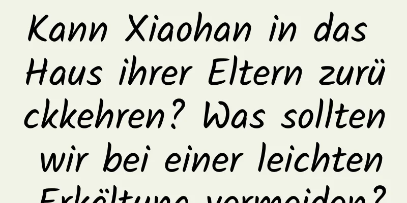 Kann Xiaohan in das Haus ihrer Eltern zurückkehren? Was sollten wir bei einer leichten Erkältung vermeiden?