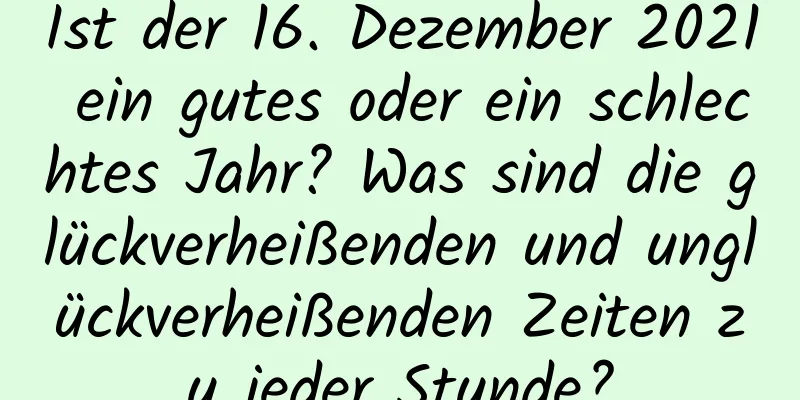 Ist der 16. Dezember 2021 ein gutes oder ein schlechtes Jahr? Was sind die glückverheißenden und unglückverheißenden Zeiten zu jeder Stunde?