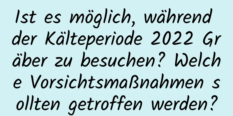 Ist es möglich, während der Kälteperiode 2022 Gräber zu besuchen? Welche Vorsichtsmaßnahmen sollten getroffen werden?