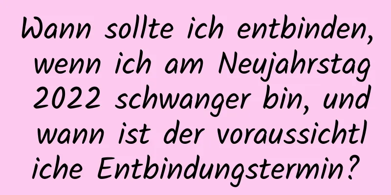 Wann sollte ich entbinden, wenn ich am Neujahrstag 2022 schwanger bin, und wann ist der voraussichtliche Entbindungstermin?