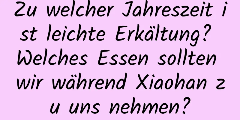 Zu welcher Jahreszeit ist leichte Erkältung? Welches Essen sollten wir während Xiaohan zu uns nehmen?