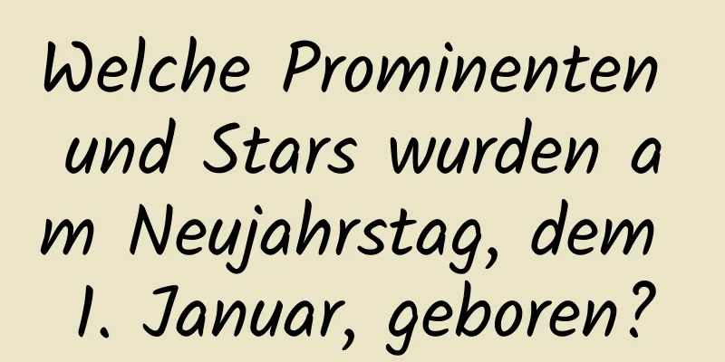 Welche Prominenten und Stars wurden am Neujahrstag, dem 1. Januar, geboren?