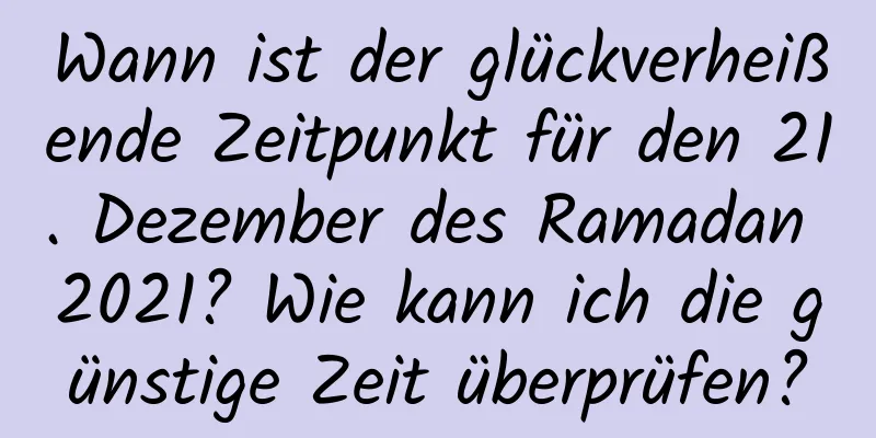 Wann ist der glückverheißende Zeitpunkt für den 21. Dezember des Ramadan 2021? Wie kann ich die günstige Zeit überprüfen?