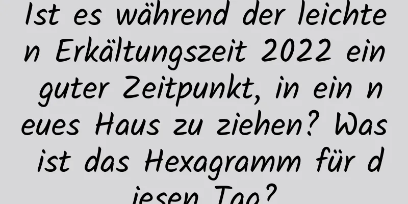 Ist es während der leichten Erkältungszeit 2022 ein guter Zeitpunkt, in ein neues Haus zu ziehen? Was ist das Hexagramm für diesen Tag?