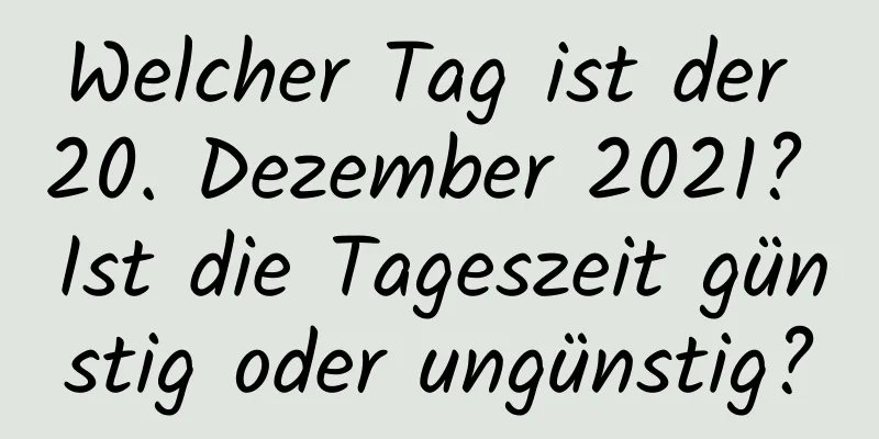 Welcher Tag ist der 20. Dezember 2021? Ist die Tageszeit günstig oder ungünstig?