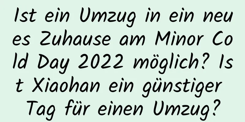 Ist ein Umzug in ein neues Zuhause am Minor Cold Day 2022 möglich? Ist Xiaohan ein günstiger Tag für einen Umzug?