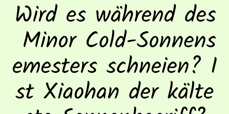 Wird es während des Minor Cold-Sonnensemesters schneien? Ist Xiaohan der kälteste Sonnenbegriff?