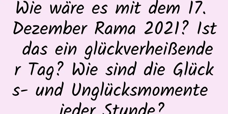 Wie wäre es mit dem 17. Dezember Rama 2021? Ist das ein glückverheißender Tag? Wie sind die Glücks- und Unglücksmomente jeder Stunde?