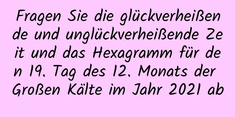 Fragen Sie die glückverheißende und unglückverheißende Zeit und das Hexagramm für den 19. Tag des 12. Monats der Großen Kälte im Jahr 2021 ab