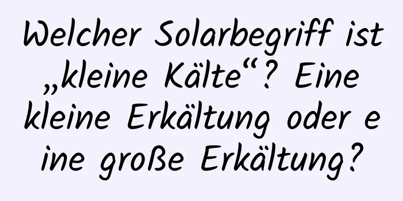 Welcher Solarbegriff ist „kleine Kälte“? Eine kleine Erkältung oder eine große Erkältung?