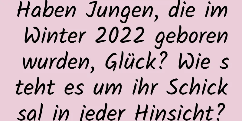 Haben Jungen, die im Winter 2022 geboren wurden, Glück? Wie steht es um ihr Schicksal in jeder Hinsicht?