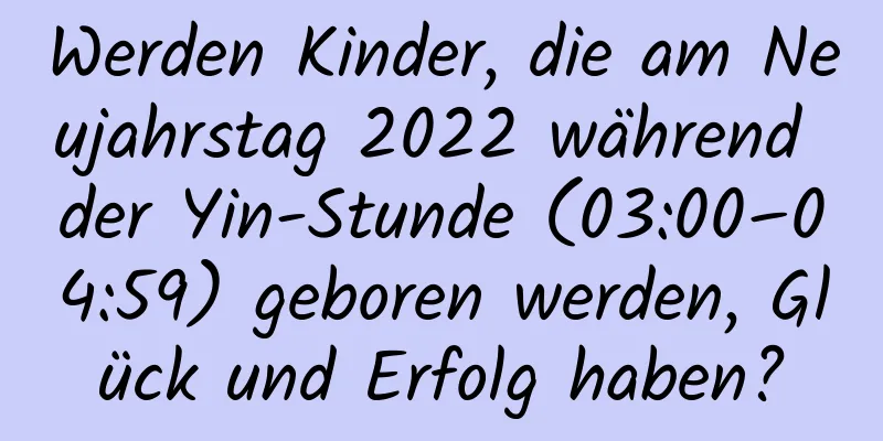 Werden Kinder, die am Neujahrstag 2022 während der Yin-Stunde (03:00–04:59) geboren werden, Glück und Erfolg haben?