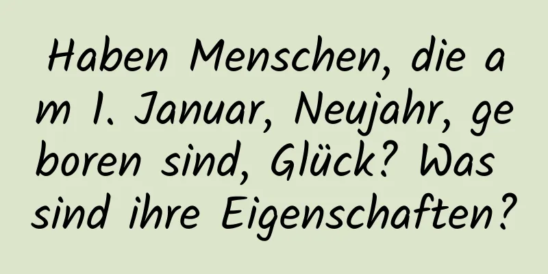 Haben Menschen, die am 1. Januar, Neujahr, geboren sind, Glück? Was sind ihre Eigenschaften?