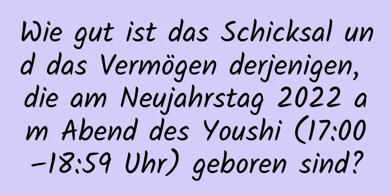 Wie gut ist das Schicksal und das Vermögen derjenigen, die am Neujahrstag 2022 am Abend des Youshi (17:00–18:59 Uhr) geboren sind?