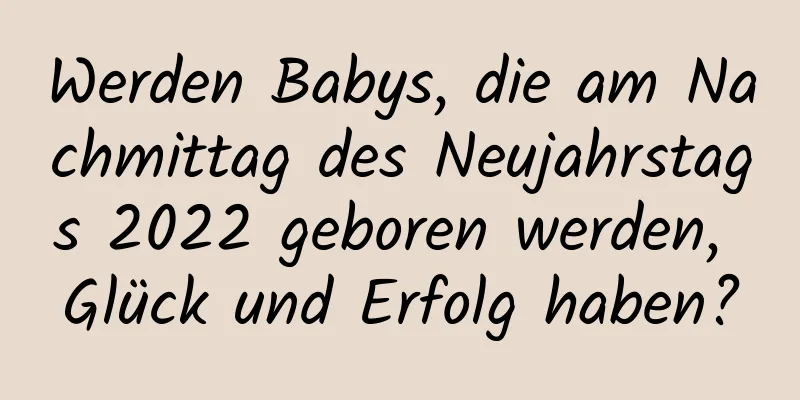 Werden Babys, die am Nachmittag des Neujahrstags 2022 geboren werden, Glück und Erfolg haben?