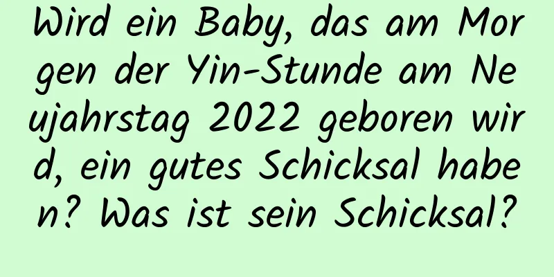 Wird ein Baby, das am Morgen der Yin-Stunde am Neujahrstag 2022 geboren wird, ein gutes Schicksal haben? Was ist sein Schicksal?