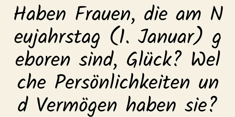 Haben Frauen, die am Neujahrstag (1. Januar) geboren sind, Glück? Welche Persönlichkeiten und Vermögen haben sie?