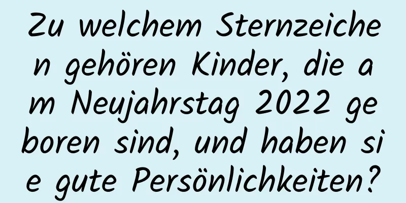 Zu welchem ​​Sternzeichen gehören Kinder, die am Neujahrstag 2022 geboren sind, und haben sie gute Persönlichkeiten?