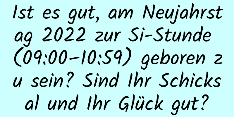 Ist es gut, am Neujahrstag 2022 zur Si-Stunde (09:00–10:59) geboren zu sein? Sind Ihr Schicksal und Ihr Glück gut?