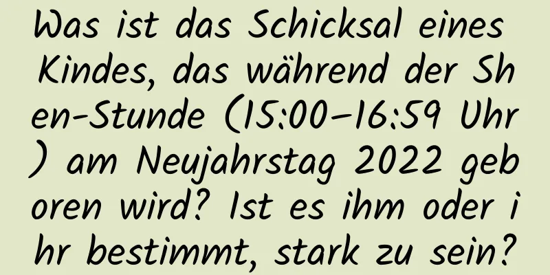 Was ist das Schicksal eines Kindes, das während der Shen-Stunde (15:00–16:59 Uhr) am Neujahrstag 2022 geboren wird? Ist es ihm oder ihr bestimmt, stark zu sein?