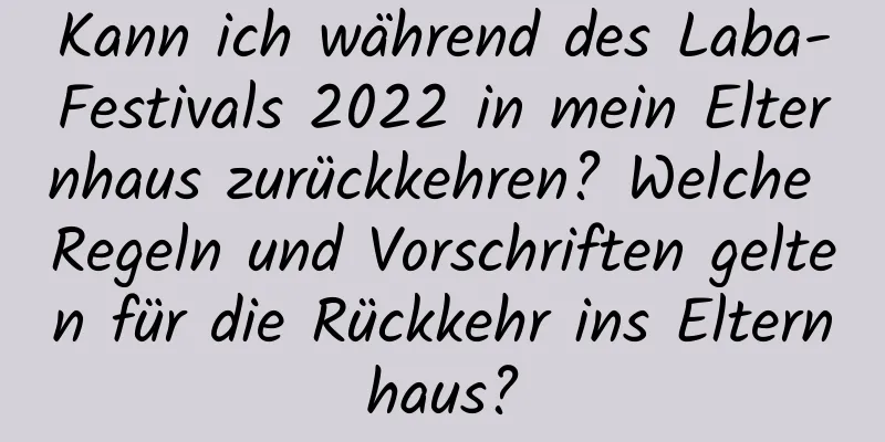 Kann ich während des Laba-Festivals 2022 in mein Elternhaus zurückkehren? Welche Regeln und Vorschriften gelten für die Rückkehr ins Elternhaus?