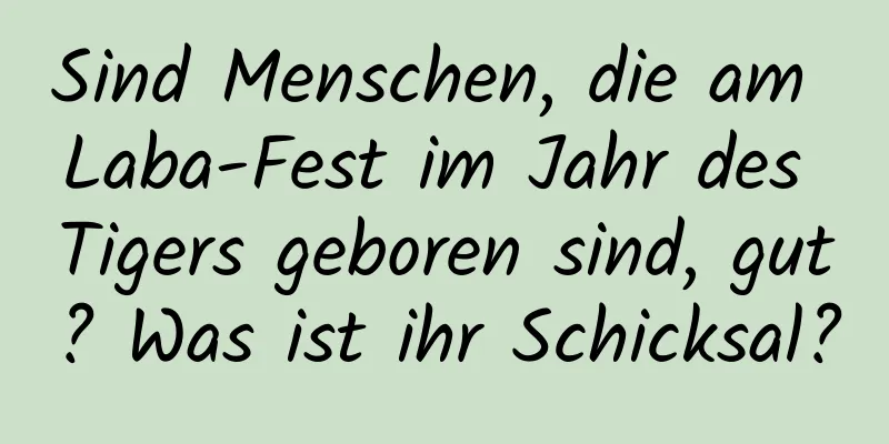 Sind Menschen, die am Laba-Fest im Jahr des Tigers geboren sind, gut? Was ist ihr Schicksal?