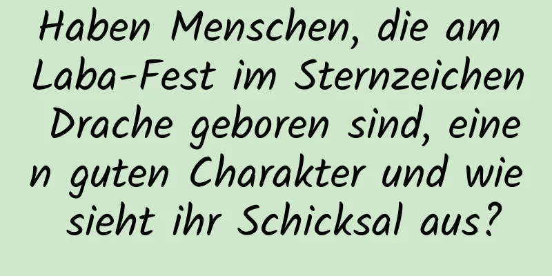 Haben Menschen, die am Laba-Fest im Sternzeichen Drache geboren sind, einen guten Charakter und wie sieht ihr Schicksal aus?