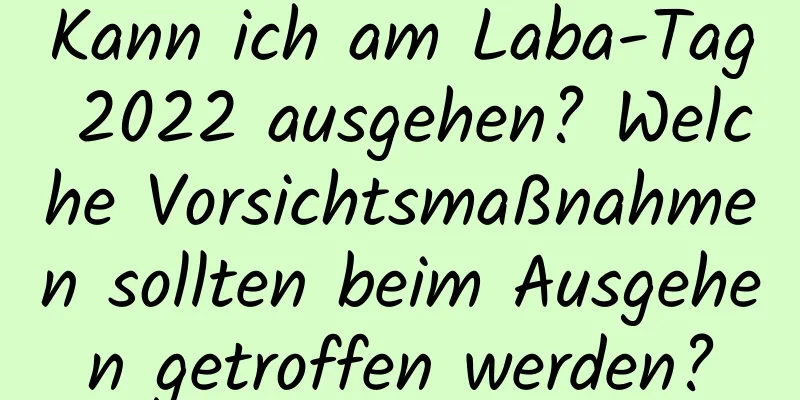 Kann ich am Laba-Tag 2022 ausgehen? Welche Vorsichtsmaßnahmen sollten beim Ausgehen getroffen werden?