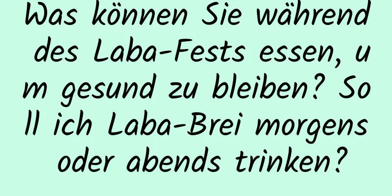 Was können Sie während des Laba-Fests essen, um gesund zu bleiben? Soll ich Laba-Brei morgens oder abends trinken?