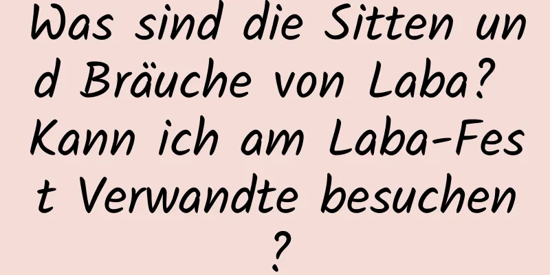 Was sind die Sitten und Bräuche von Laba? Kann ich am Laba-Fest Verwandte besuchen?