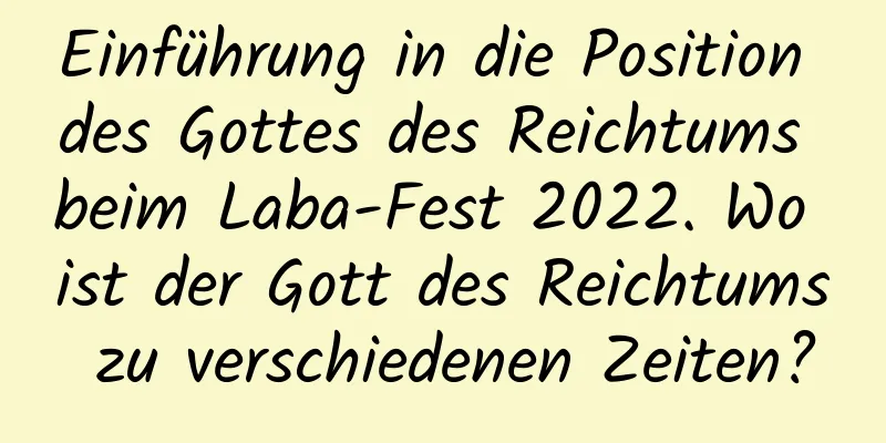 Einführung in die Position des Gottes des Reichtums beim Laba-Fest 2022. Wo ist der Gott des Reichtums zu verschiedenen Zeiten?