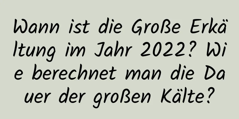 Wann ist die Große Erkältung im Jahr 2022? Wie berechnet man die Dauer der großen Kälte?