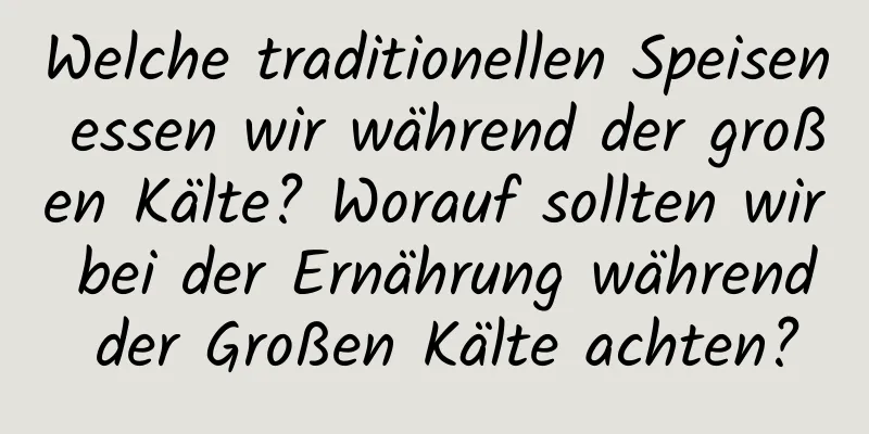 Welche traditionellen Speisen essen wir während der großen Kälte? Worauf sollten wir bei der Ernährung während der Großen Kälte achten?