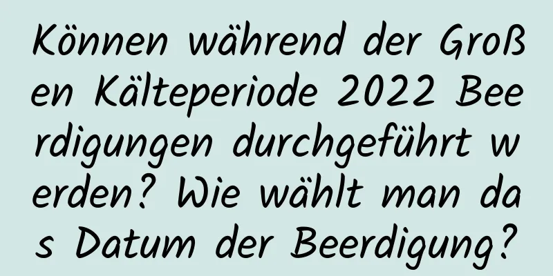 Können während der Großen Kälteperiode 2022 Beerdigungen durchgeführt werden? Wie wählt man das Datum der Beerdigung?