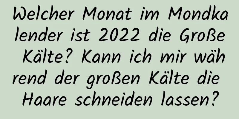 Welcher Monat im Mondkalender ist 2022 die Große Kälte? Kann ich mir während der großen Kälte die Haare schneiden lassen?