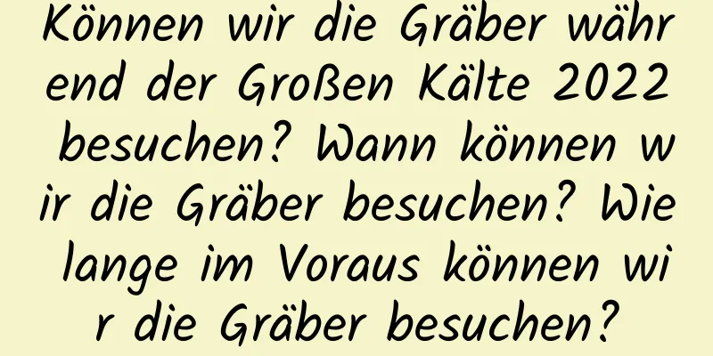 Können wir die Gräber während der Großen Kälte 2022 besuchen? Wann können wir die Gräber besuchen? Wie lange im Voraus können wir die Gräber besuchen?