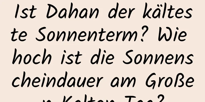 Ist Dahan der kälteste Sonnenterm? Wie hoch ist die Sonnenscheindauer am Großen Kalten Tag?