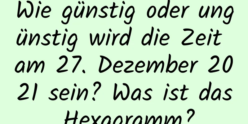 Wie günstig oder ungünstig wird die Zeit am 27. Dezember 2021 sein? Was ist das Hexagramm?