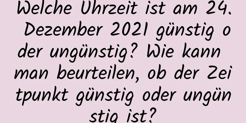 Welche Uhrzeit ist am 24. Dezember 2021 günstig oder ungünstig? Wie kann man beurteilen, ob der Zeitpunkt günstig oder ungünstig ist?