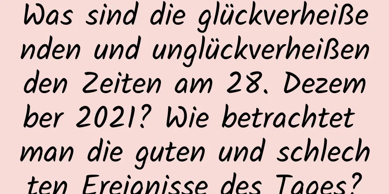 Was sind die glückverheißenden und unglückverheißenden Zeiten am 28. Dezember 2021? Wie betrachtet man die guten und schlechten Ereignisse des Tages?