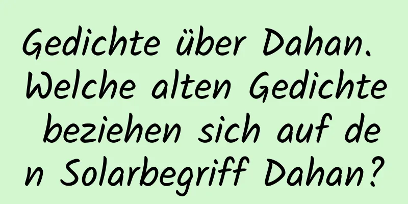 Gedichte über Dahan. Welche alten Gedichte beziehen sich auf den Solarbegriff Dahan?