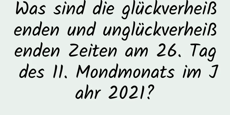 Was sind die glückverheißenden und unglückverheißenden Zeiten am 26. Tag des 11. Mondmonats im Jahr 2021?