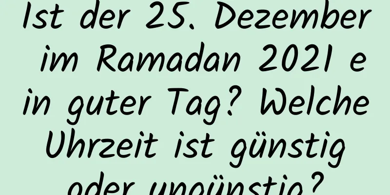 Ist der 25. Dezember im Ramadan 2021 ein guter Tag? Welche Uhrzeit ist günstig oder ungünstig?