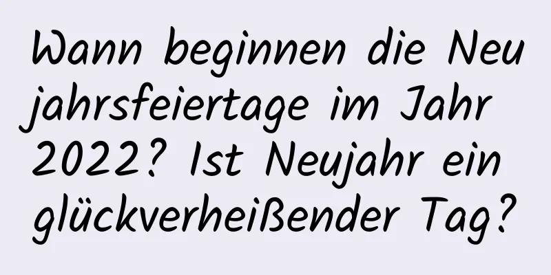 Wann beginnen die Neujahrsfeiertage im Jahr 2022? Ist Neujahr ein glückverheißender Tag?