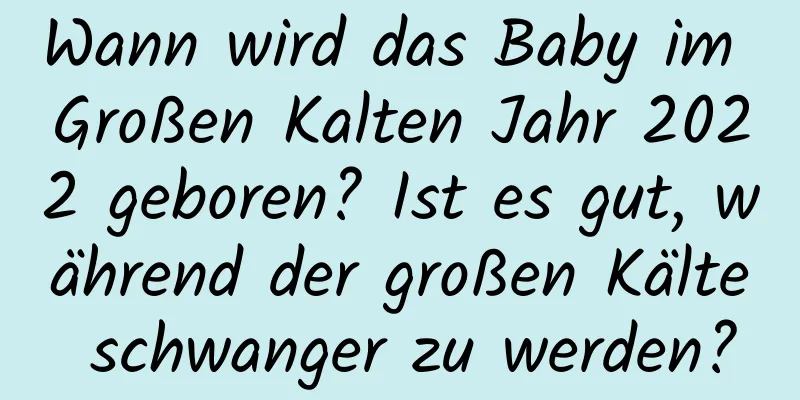 Wann wird das Baby im Großen Kalten Jahr 2022 geboren? Ist es gut, während der großen Kälte schwanger zu werden?